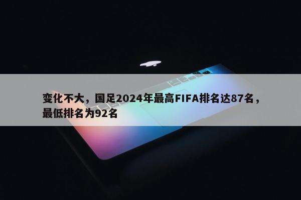 变化不大，国足2024年最高FIFA排名达87名，最低排名为92名