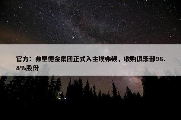 官方：弗里德金集团正式入主埃弗顿，收购俱乐部98.8%股份