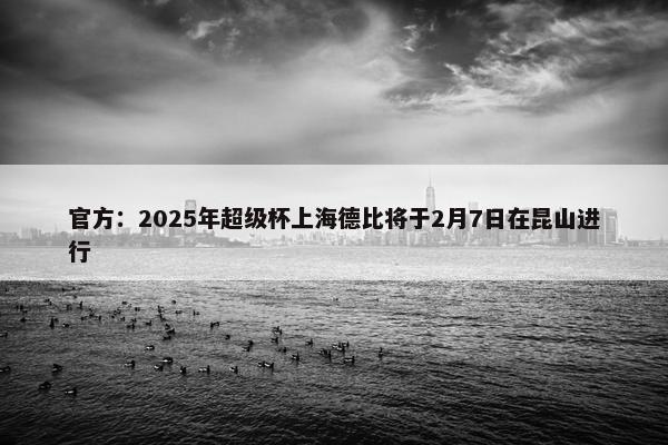 官方：2025年超级杯上海德比将于2月7日在昆山进行