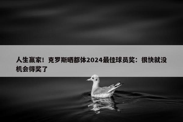 人生赢家！克罗斯晒都体2024最佳球员奖：很快就没机会得奖了