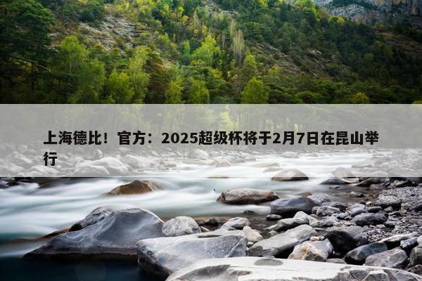 上海德比！官方：2025超级杯将于2月7日在昆山举行