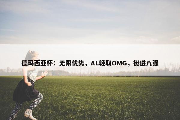 德玛西亚杯：无限优势，AL轻取OMG，挺进八强