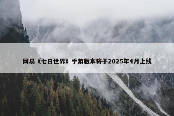 网易《七日世界》手游版本将于2025年4月上线