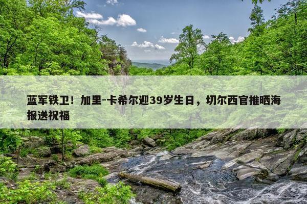 蓝军铁卫！加里-卡希尔迎39岁生日，切尔西官推晒海报送祝福