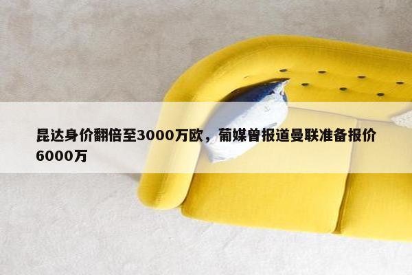 昆达身价翻倍至3000万欧，葡媒曾报道曼联准备报价6000万