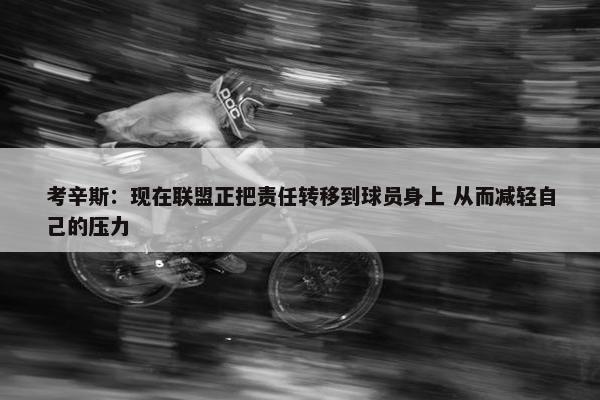 考辛斯：现在联盟正把责任转移到球员身上 从而减轻自己的压力