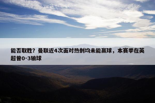 能否取胜？曼联近4次面对热刺均未能赢球，本赛季在英超曾0-3输球