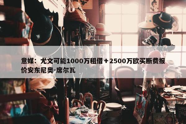 意媒：尤文可能1000万租借＋2500万欧买断费报价安东尼奥-席尔瓦