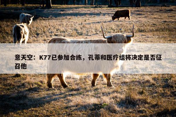 意天空：K77已参加合练，孔蒂和医疗组将决定是否征召他