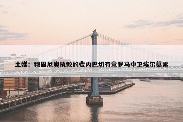 土媒：穆里尼奥执教的费内巴切有意罗马中卫埃尔莫索