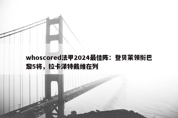 whoscored法甲2024最佳阵：登贝莱领衔巴黎5将，拉卡泽特戴维在列