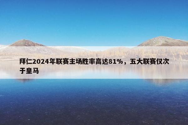 拜仁2024年联赛主场胜率高达81%，五大联赛仅次于皇马