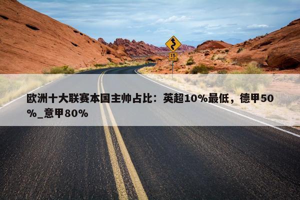 欧洲十大联赛本国主帅占比：英超10%最低，德甲50%_意甲80%