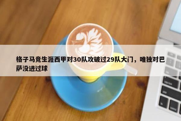 格子马竞生涯西甲对30队攻破过29队大门，唯独对巴萨没进过球