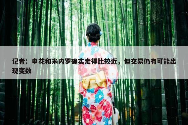 记者：申花和米内罗确实走得比较近，但交易仍有可能出现变数