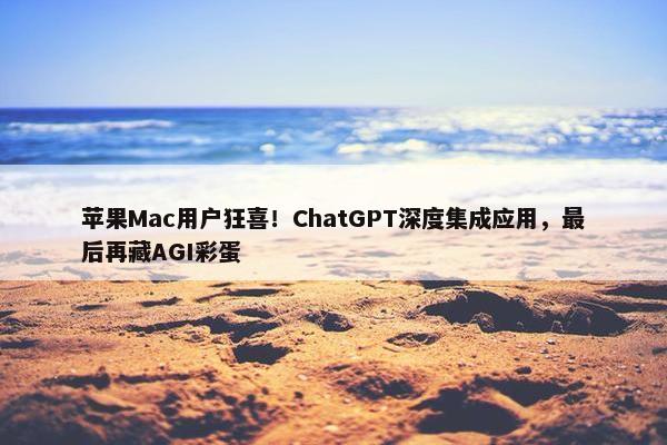 苹果Mac用户狂喜！ChatGPT深度集成应用，最后再藏AGI彩蛋