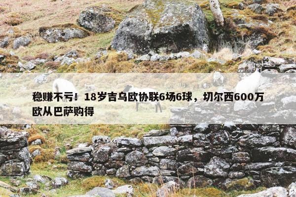 稳赚不亏！18岁吉乌欧协联6场6球，切尔西600万欧从巴萨购得