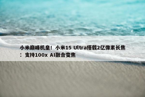 小米巅峰机皇！小米15 Ultra搭载2亿像素长焦：支持100x AI融合变焦