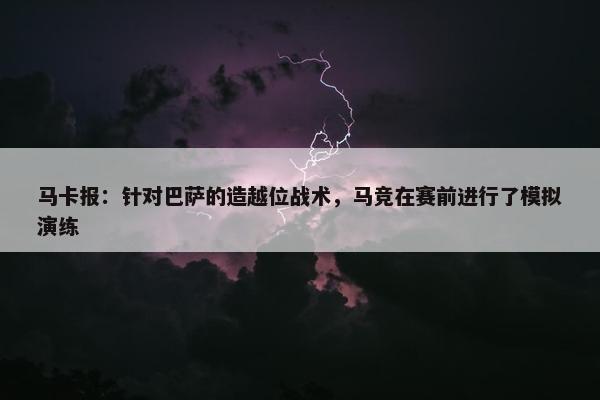 马卡报：针对巴萨的造越位战术，马竞在赛前进行了模拟演练