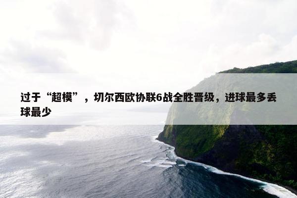 过于“超模”，切尔西欧协联6战全胜晋级，进球最多丢球最少