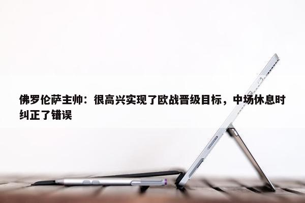 佛罗伦萨主帅：很高兴实现了欧战晋级目标，中场休息时纠正了错误