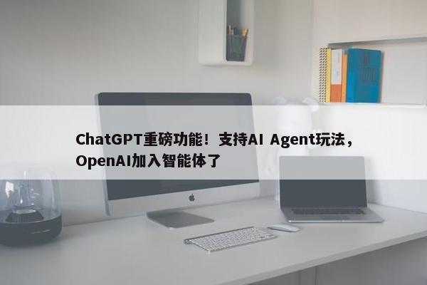 ChatGPT重磅功能！支持AI Agent玩法，OpenAI加入智能体了