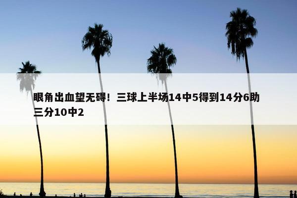 眼角出血望无碍！三球上半场14中5得到14分6助 三分10中2