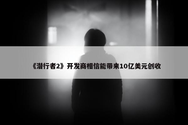 《潜行者2》开发商相信能带来10亿美元创收