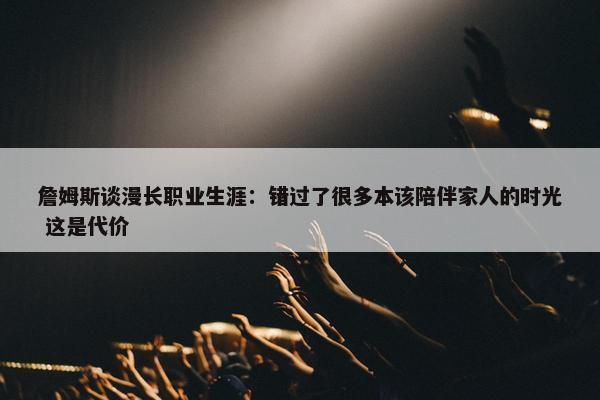 詹姆斯谈漫长职业生涯：错过了很多本该陪伴家人的时光 这是代价