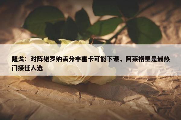 隆戈：对阵维罗纳丢分丰塞卡可能下课，阿莱格里是最热门接任人选