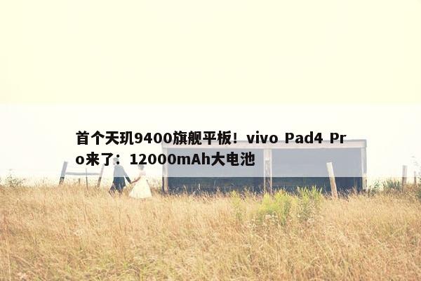 首个天玑9400旗舰平板！vivo Pad4 Pro来了：12000mAh大电池