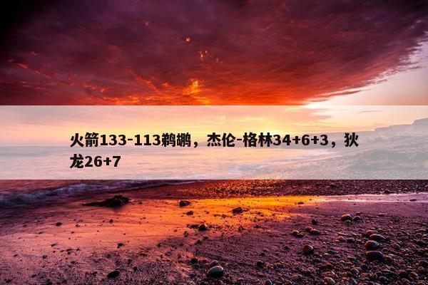 火箭133-113鹈鹕，杰伦-格林34+6+3，狄龙26+7