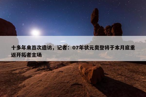 十多年来首次造访，记者：07年状元奥登将于本月底重返开拓者主场