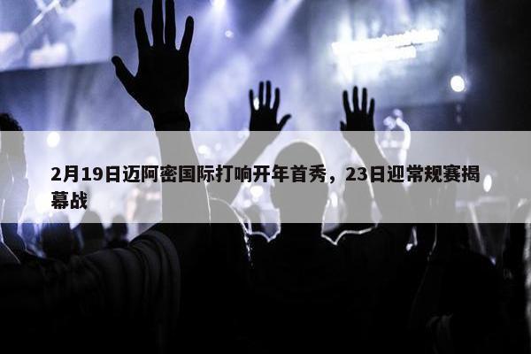 2月19日迈阿密国际打响开年首秀，23日迎常规赛揭幕战