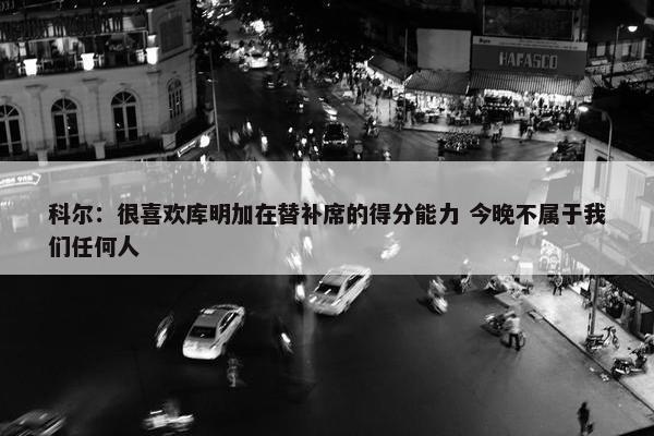 科尔：很喜欢库明加在替补席的得分能力 今晚不属于我们任何人