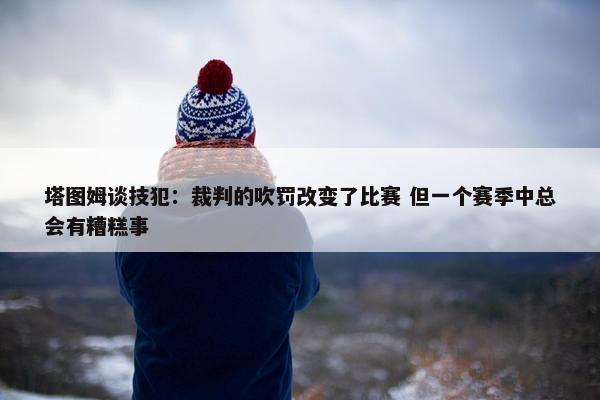 塔图姆谈技犯：裁判的吹罚改变了比赛 但一个赛季中总会有糟糕事