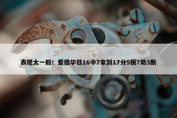 表现太一般！爱德华兹16中7拿到17分5板7助3断