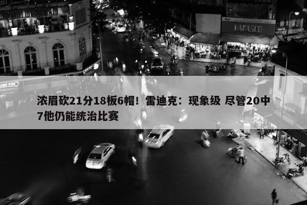 浓眉砍21分18板6帽！雷迪克：现象级 尽管20中7他仍能统治比赛