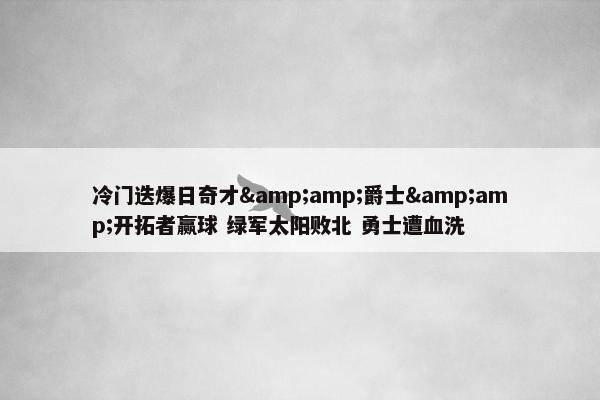 冷门迭爆日奇才&amp;爵士&amp;开拓者赢球 绿军太阳败北 勇士遭血洗