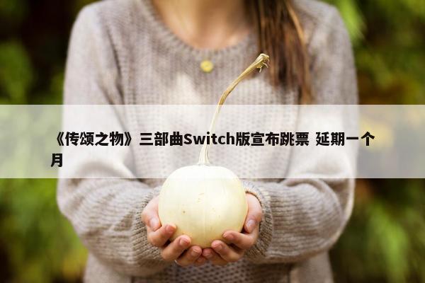 《传颂之物》三部曲Switch版宣布跳票 延期一个月