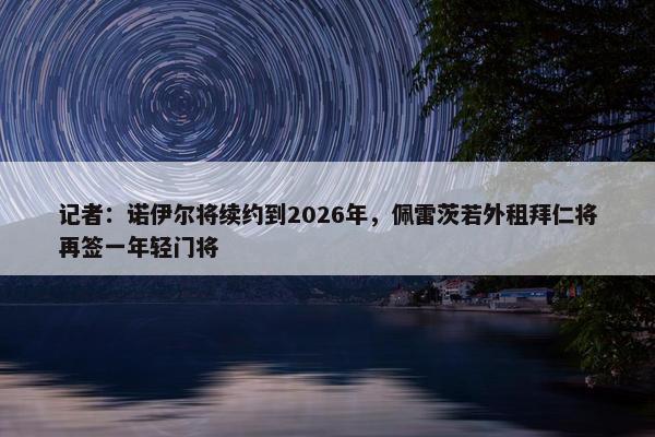 记者：诺伊尔将续约到2026年，佩雷茨若外租拜仁将再签一年轻门将