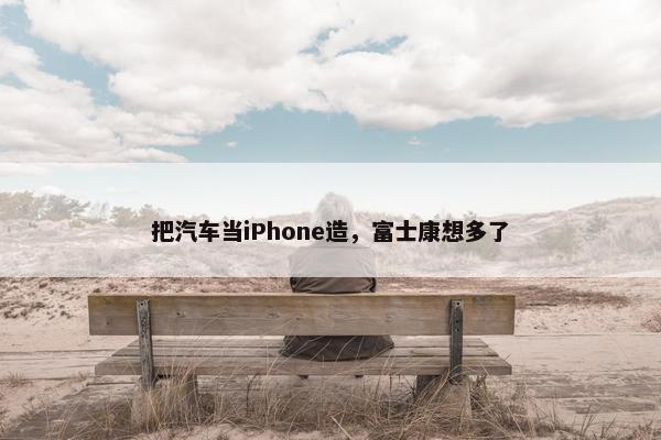 把汽车当iPhone造，富士康想多了