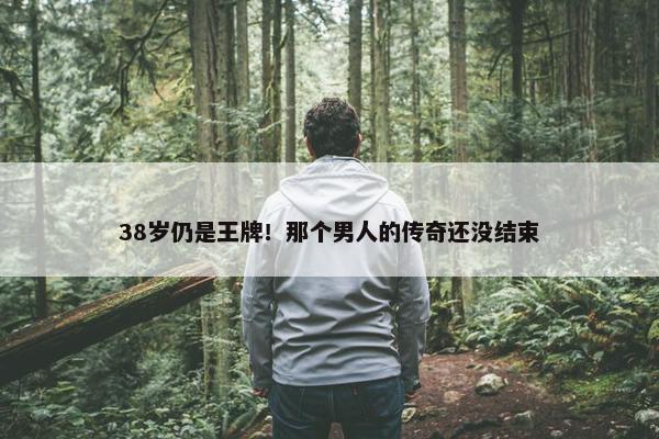 38岁仍是王牌！那个男人的传奇还没结束