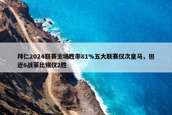 拜仁2024联赛主场胜率81%五大联赛仅次皇马，但近6战莱比锡仅2胜