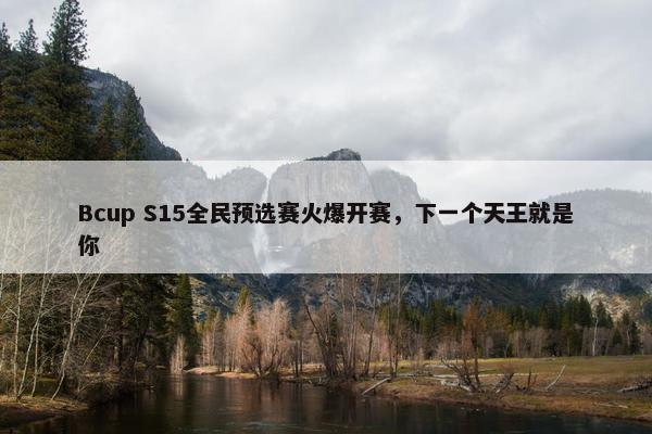 Bcup S15全民预选赛火爆开赛，下一个天王就是你