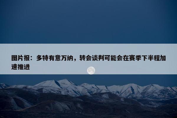 图片报：多特有意万纳，转会谈判可能会在赛季下半程加速推进