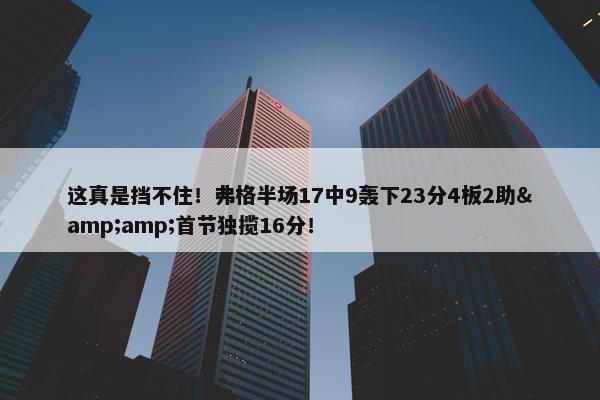 这真是挡不住！弗格半场17中9轰下23分4板2助&amp;首节独揽16分！