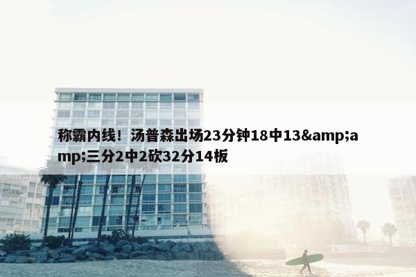 称霸内线！汤普森出场23分钟18中13&amp;三分2中2砍32分14板