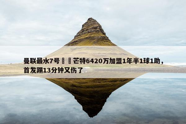 曼联最水7号⁉️芒特6420万加盟1年半1球1助，首发踢13分钟又伤了