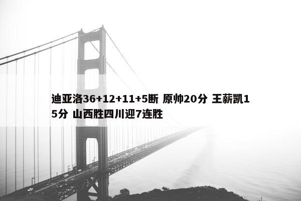 迪亚洛36+12+11+5断 原帅20分 王薪凯15分 山西胜四川迎7连胜